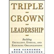 Triple Crown Leadership: Building Excellent, Ethical, and Enduring Organizations by Vanourek, Bob; Vanourek, Gregg, 9780071791502