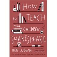How to Teach Your Children Shakespeare by Ludwig, Ken, 9780307951502