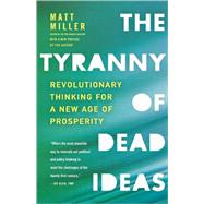The Tyranny of Dead Ideas Revolutionary Thinking for a New Age of Prosperity by Miller, Matt, 9780805091502