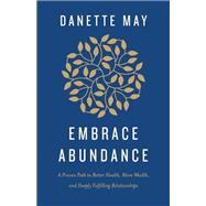 Embrace Abundance A Proven Path to Better Health, More Wealth, and Deeply Fulfilling Relationships by May, Danette, 9781401961503