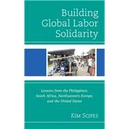 Building Global Labor Solidarity Lessons from the Philippines, South Africa, Northwestern Europe, and the United States by Scipes, Kim, 9781793631503