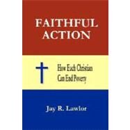 Faithful Action : How Each Christian Can End Poverty by Lawlor, Jay R., 9780979941504