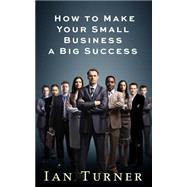 How to Make Your Small Business a Big Success by Turner, Ian, 9781505211504