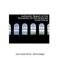 Authentic Report of the Discussion on the Unitarian Controversy by Porter, John Scott; Bagot, Daniel, 9780554661506