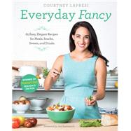 Everyday Fancy 65 Easy, Elegant Recipes for Meals, Snacks, Sweets, and Drinks from the Winner of MasterChef Season 5 on FOX by Lapresi, Courtney, 9781617691508