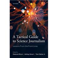 A Tactical Guide to Science Journalism Lessons From the Front Lines by Blum, Deborah; Smart, Ashley; Zeller Jr., Tom, 9780197551509