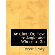 Angling; Or, How to Angle and Where to Go by Blakey, Robert, 9780554691510