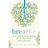 Breathe The 4-week breathing retraining plan to relieve stress, anxiety and panic by Birch, Mary, 9780733641510