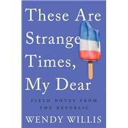 These Are Strange Times, My Dear Field Notes from the Republic by Willis, Wendy, 9781640091511