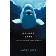 Beluga Days Tracking a White Whale's Truths by Lord, Nancy, 9781582431512