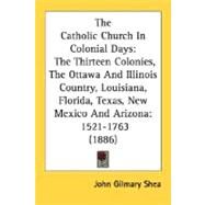 The Catholic Church In Colonial Days: The Thirteen Colonies, the Ottawa and Illinois Country, Louisiana, Florida, Texas, New Mexico and Arizona: 1521-1763 by Shea, John Gilmary, 9780548711514