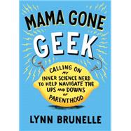 Mama Gone Geek Calling On My Inner Science Nerd to Help Navigate the Ups and Downs of Parenthood by Brunelle, Lynn, 9781611801514