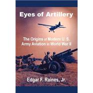 Eyes of Artillery : The Origins of Modern U. S. Army Aviation in World War II by Raines, Edgar F., 9781410201515