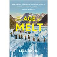 The Age of Melt What Glaciers, Ice Mummies, and Ancient Artifacts Teach Us about Climate, Culture, and a Future without Ice by Baril, Lisa, 9781643261515