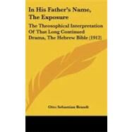 In His Father's Name, the Exposure : The Theosophical Interpretation of That Long Continued Drama, the Hebrew Bible (1912) by Brandt, Otto Sebastian, 9781104201517