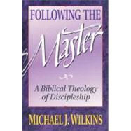 Following the Master : A Biblical Theology of Discipleship by Michael J. Wilkins, 9780310521518