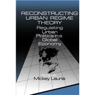 Reconstructing Urban Regime Theory : Regulating Urban Politics in a Global Economy by Mickey Lauria, 9780761901518