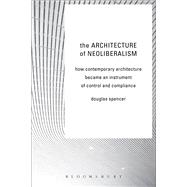 The Architecture of Neoliberalism How Contemporary Architecture Became an Instrument of Control and Compliance by Spencer, Douglas, 9781472581518