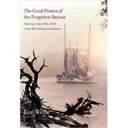 The Good Pirates of the Forgotten Bayous; Fighting to Save a Way of Life in the Wake of Hurricane Katrina by Ken Wells, 9780300121520
