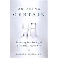On Being Certain Believing You Are Right Even When You're Not by Burton, Robert A., M.D., M.D., 9780312541521