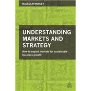 Understanding Markets and Strategy: How to Exploit Markets for Sustainable Business Growth by Morley, Malcolm, 9780749471521