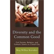 Diversity and the Common Good Civil Society, Religion, and Catholic Sisters in a Small City by Karraker, Meg Wilkes, 9780739181522
