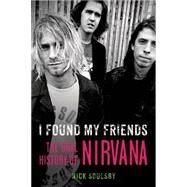 I Found My Friends The Oral History of Nirvana by Soulsby, Nick, 9781250061522