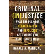 Criminal (In)Justice What the Push for Decarceration and Depolicing Gets Wrong and Who It Hurts Most by Mangual, Rafael A., 9781546001522