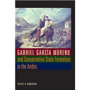 Gabriel Garcia Moreno and Conservative State Formation in the Andes by Henderson, Peter V. N., 9780292721524