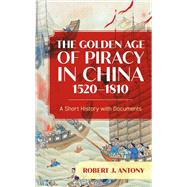 The Golden Age of Piracy in China, 1520–1810 A Short History with Documents by Antony, Robert J., 9781538161524