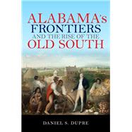 Alabama's Frontiers and the Rise of the Old South by Dupre, Daniel S., 9780253031525
