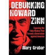 Debunking Howard Zinn: Exposing the Fake History That Turned a Generation Against America by Grabar, Mary, 9781684511525