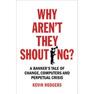 Why Aren't They Shouting? A Bankers Tale of Change, Computers and Perpetual Crisis by Rodgers, Kevin, 9781847941527