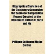 Biographical Sketches of the Characters Composing the Cabinet of Composition Figures Executed by the Celebrated Curtius of Paris and His Successor: Accurately Selected from All Available Sources of Information by Curtius, Philippe Guillaume Mathe; Session, D, 9781154451528