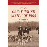 The Great Hound Match of 1905 Alexander Henry Higginson, Harry Worcester Smith, and the Rise of Virginia Hunt Country by Wolfe, Martha, 9781586671532