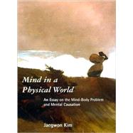 Mind in a Physical World : An Essay on the Mind-Body Problem and Mental Causation by Jaegwon Kim, 9780262611534