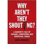 Why Aren't They Shouting? A Bankers Tale of Change, Computers and Perpetual Crisis by Rodgers, Kevin, 9781847941534