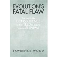 Evolution's Fatal Flaw : The Inevitable Consequence of the Need for Species Survival by Wood, Lawrence, 9781440171536