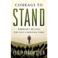 Courage to Stand: Jeremiah's Message for Post-Christian Times by Ryken, Philip Graham, 9781596381537