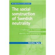 The social construction of Swedish neutrality Challenges to Swedish identity and sovereignty by Agius, Christine, 9780719071539