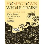 Homegrown Whole Grains Grow, Harvest, and Cook Wheat, Barley, Oats, Rice, Corn and More by Pitzer, Sara, 9781603421539