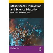 Makerspaces, Innovation and Science Education: Why, how, and what for? by Tan; Michael Lip Thye, 9780815361541
