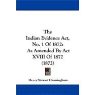 Indian Evidence Act, No 1 Of 1872 : As Amended by Act XVIII Of 1872 (1872) by Cunningham, Henry Stewart, 9781104341541