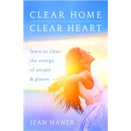 Clear Home, Clear Heart Learn to Clear the Energy of People & Places by Haner, Jean, 9781401951542