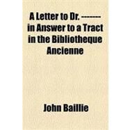 A Letter to Doctor in Answer to a Tract in the Bibliotheque Ancienne and Moderne Relating to Some Passages in Dr Freind's History of Physick by Baillie, John, 9781154441543