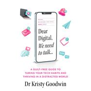 Dear Digital, We need to talk A guilt-free guide to taming your tech habits and thriving in a distracted world by Goodwin, Kristy, 9781922611543
