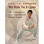 Classical Northern Wu Style Tai Ji Quan The Fighting Art of the Manchurian Palace Guard by Zhang, Tina Chunna; Allen, Frank, 9781583941546
