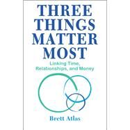 Three Things Matter Most Linking Time, Relationships, and Money by Atlas, Brett, 9781950091546
