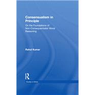 Consensualism in Principle: On the Foundations of Non-Consequentialist Moral Reasoning by Kumar,Rahul, 9781138971547