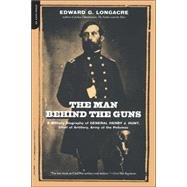 The Man Behind The Guns A Military Biography Of General Henry J. Hunt, Commander Of Artillery, Army Of The Potomac by Longacre, Edward G., 9780306811548